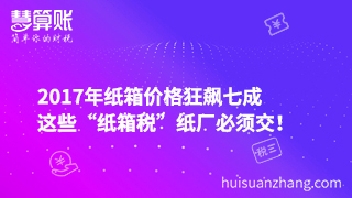 2017年纸箱价格狂飙七成，这些“纸箱税”纸厂必须交！