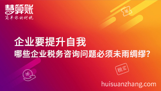 企业要提升自我，哪些企业税务咨询问题必须未雨绸缪？