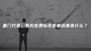 厦门代理记账的收费标准影响因素是什么？