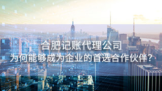 合肥记账代理公司为何能够成为众多企业的首选合作伙伴？